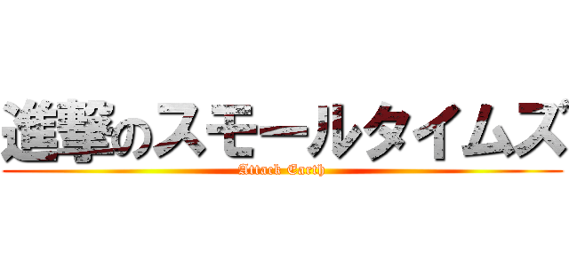 進撃のスモールタイムズ (Attack Earth)