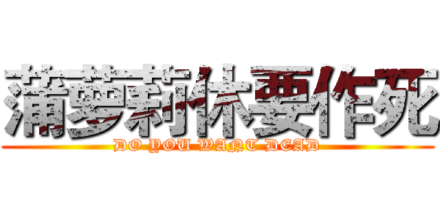 蒲萝莉休要作死 (DO YOU WANT DEAD)