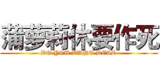 蒲萝莉休要作死 (DO YOU WANT DEAD)