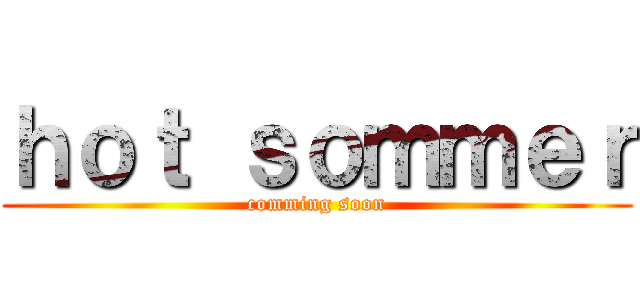 ｈｏｔ ｓｏｍｍｅｒ (comming soon)