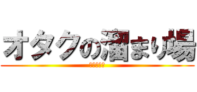 オタクの溜まり場 (オタッキー)