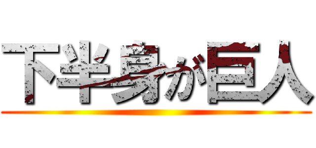 下半身が巨人 ()