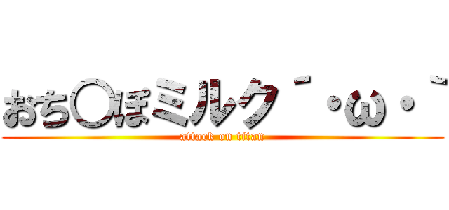 おち○ぽミルク´・ω・｀ (attack on titan)