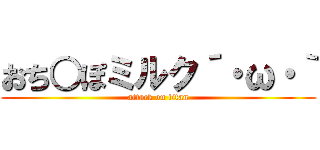 おち○ぽミルク´・ω・｀ (attack on titan)