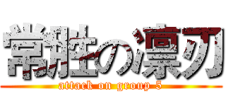 常胜の凛刃 (attack on group 5)