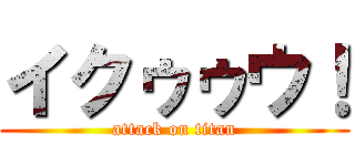 イクゥゥウ！ (attack on titan)