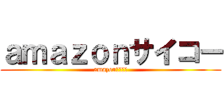 ａｍａｚｏｎサイコー (amazonサイコー)