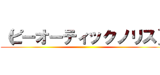 （ピーオーティックノリス） (  )