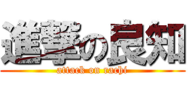 進撃の良知 (attack on rachi)