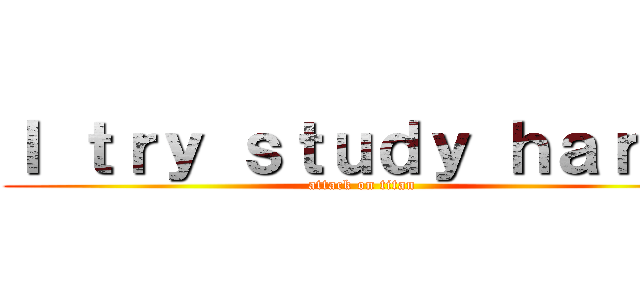 Ｉ ｔｒｙ ｓｔｕｄｙ ｈａｒｄ！ (attack on titan)