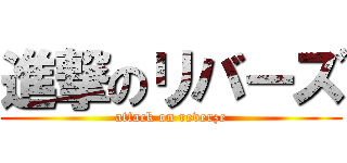 進撃のリバーズ (attack on reverze)