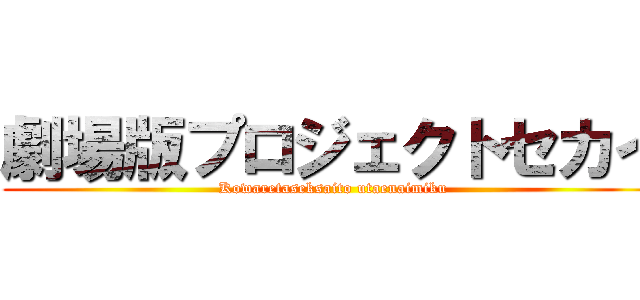 劇場版プロジェクトセカイ (Kowaretaseksaito utaenaimiku)