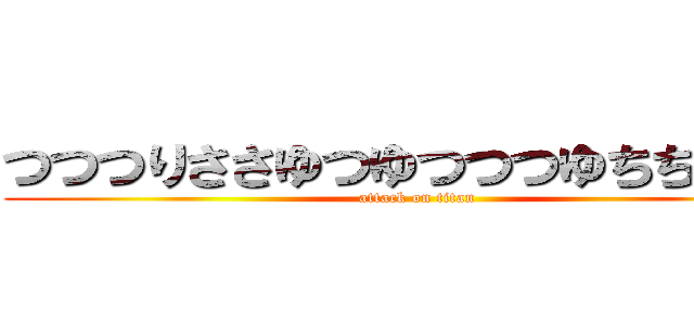 つつつりささゆつゆつつつゆちちむつゆ (attack on titan)