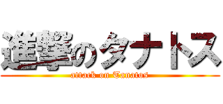 進撃のタナトス (attack on Tanatos)