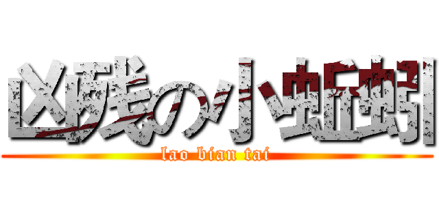 凶残の小蚯蚓 (lao bian tai)