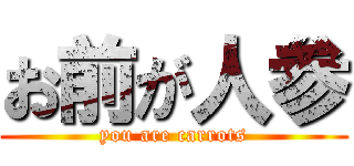 お前が人参 (you are carrots)