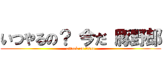 いつやるの？ 今だ 豚野郎 (attack on titan)