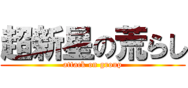 超新星の荒らし (attack on group)