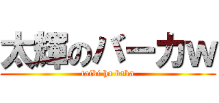 太輝のバーカｗ (taiki ha baka)