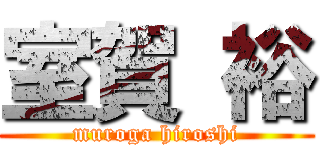 室賀 裕 (muroga hiroshi)