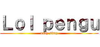 Ｌｏｌ ｐｅｎｇｕ (only simp)