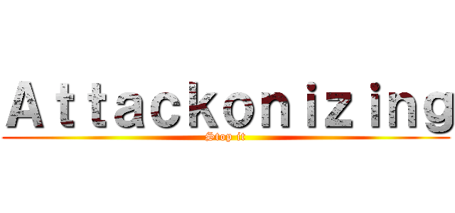 Ａｔｔａｃｋｏｎｉｚｉｎｇ (Stop it)