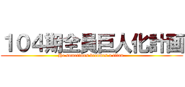 １０４期全員巨人化計画 (He sometimes becomes a titan.)