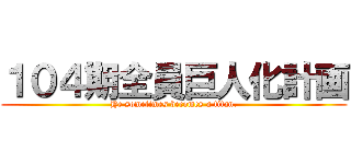 １０４期全員巨人化計画 (He sometimes becomes a titan.)