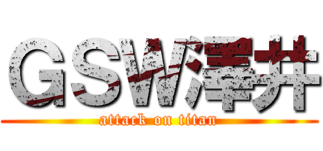 ＧＳＷ澤井 (attack on titan)