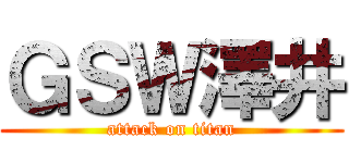 ＧＳＷ澤井 (attack on titan)