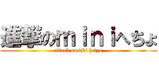 進撃のｍｉｎｉへちょ (attack on tibi hetyo)