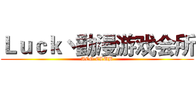 Ｌｕｃｋ丶動漫游戏会所 (ACG CLUB)