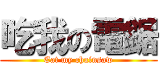 吃我の電鋸 (Eat my chainsaw)