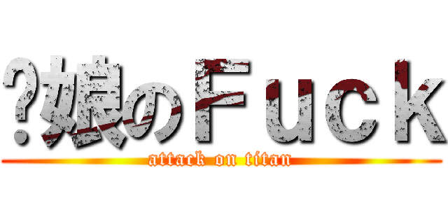 你娘のＦｕｃｋ (attack on titan)