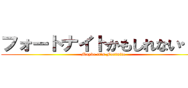 フォートナイトかもしれない…… (Maybe it's Fortnite ...)