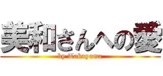 美和さんへの愛 (by Takayama)