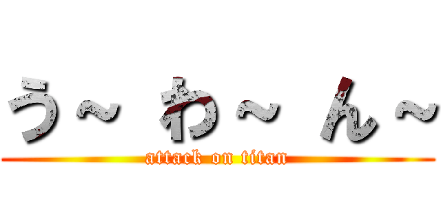 う～ わ～ ん～ (attack on titan)