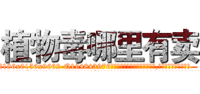 植物毒哪里有卖 (植物毒哪里有卖【电.话186x0156x9662-Q194843976林氏药业】我们做的是长期生意,靠的是老客户长期支持
参考消息网2月20日报道 韩媒称，“剩女多、离婚率高的城市，房价一定会上涨。”这是中国经济学家金岩石2016年12月参加在上海举行的房地产相关论坛时说的话。
)