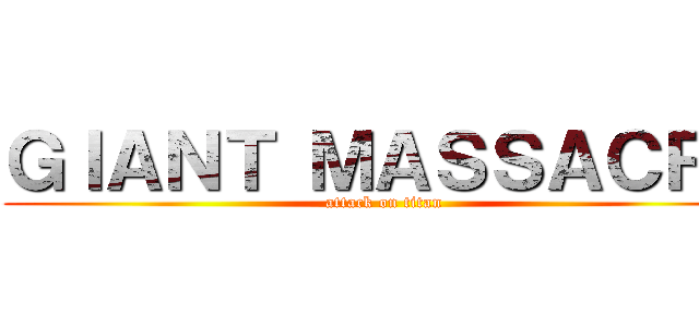 ＧＩＡＮＴ ＭＡＳＳＡＣＲＥ (attack on titan)