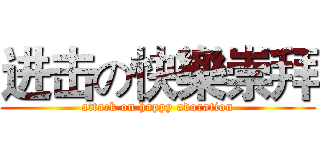 进击の快樂崇拜 (attack on happy adoration)
