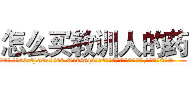 怎么买教训人的药 (怎么买教训人的药【电.话186x0156x9662-Q194843976林氏药业】我们做的是长期生意,靠的是老客户长期支持
参考消息网2月20日报道 韩媒称，“剩女多、离婚率高的城市，房价一定会上涨。”这是中国经济学家金岩石2016年12月参加在上海举行的房地产相关论坛时说的话。
)