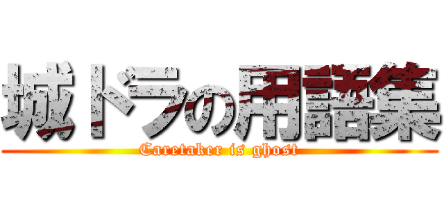 城ドラの用語集 (Caretaker is ghost)