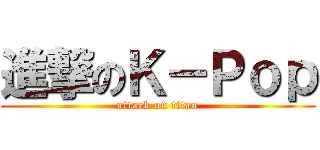 進撃のＫ－Ｐｏｐ (attack on titan)