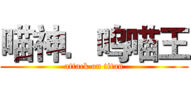 喵神．呜喵王 (attack on titan)
