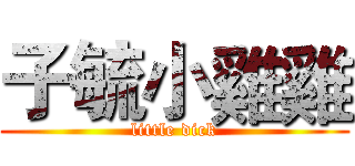 子毓小雞雞 (little dick)