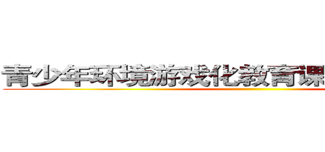 青少年环境游戏化教育课程设计与实践 ()