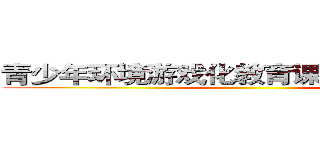 青少年环境游戏化教育课程设计与实践 ()