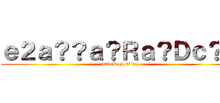 ｅ２ａ？？ａ？Ｒａ？Ｄｃ？？ (attack on titan)