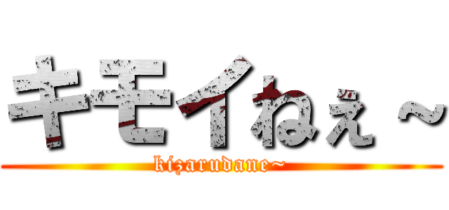 キモイねぇ～ (kizarudane~)