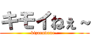 キモイねぇ～ (kizarudane~)